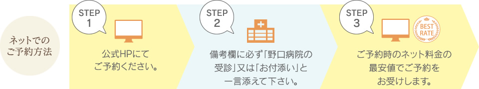 ネットでのご予約方法。1.公式HPにてご予約ください。2.備考欄に必ず「野口病院の受診」又は「お付添い」と一言添えて下さい。3.ご予約時のネット料金の最安値でご予約をお受けします。